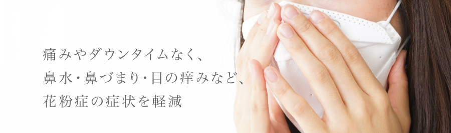 痛みやダウンタイムなく、鼻水・鼻づまり・目の痒みなど、花粉症の症状を軽減。