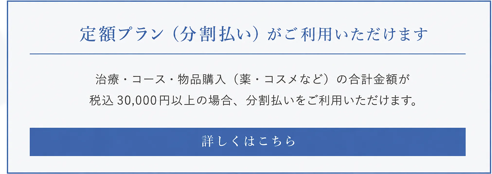 定額プラン（分割払い）利用可能。治療・コース・物品購入の合計が30,000円以上で分割払い可。詳しくはこちら。